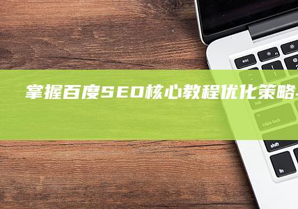 掌握百度SEO核心教程：优化策略与概念解析