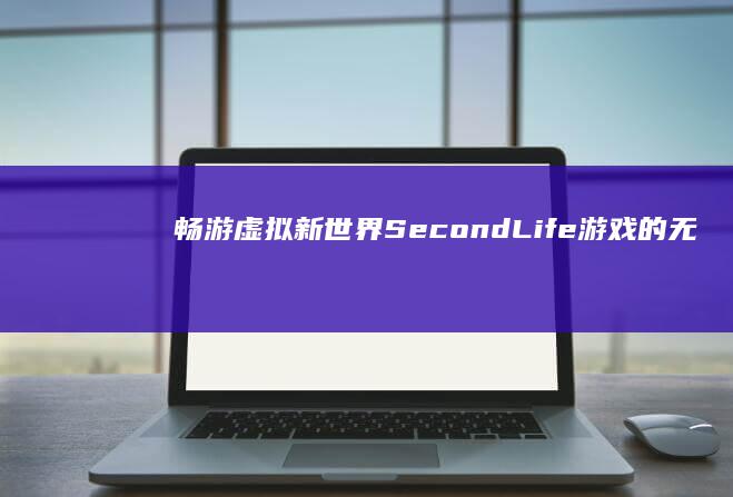 畅游虚拟新世界：Second Life游戏的无限可能探索