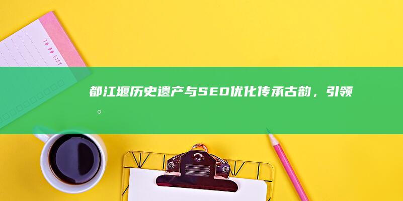 都江堰历史遗产与SEO优化：传承古韵，引领数字时代旅游新风尚